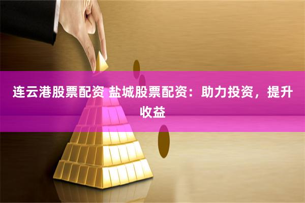 连云港股票配资 盐城股票配资：助力投资，提升收益