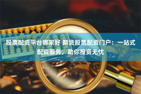 股票配资平台哪家好 期货股票配资门户：一站式配资服务，助你投资无忧