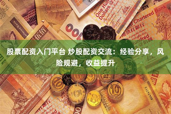 股票配资入门平台 炒股配资交流：经验分享，风险规避，收益提升