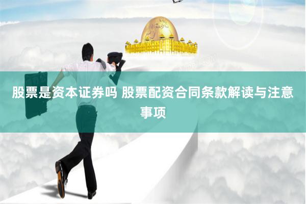 股票是资本证券吗 股票配资合同条款解读与注意事项