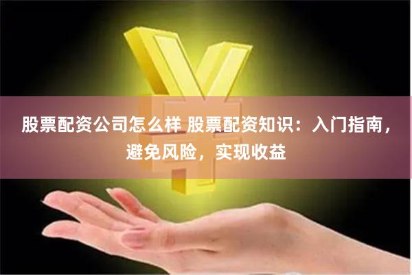 股票配资公司怎么样 股票配资知识：入门指南，避免风险，实现收益