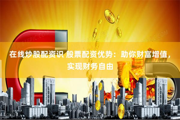 在线炒股配资识 股票配资优势：助你财富增值，实现财务自由