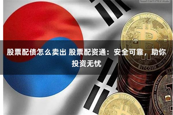 股票配债怎么卖出 股票配资通：安全可靠，助你投资无忧
