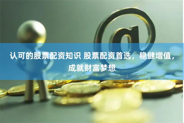认可的股票配资知识 股票配资首选，稳健增值，成就财富梦想