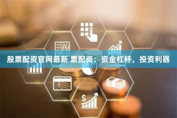 股票配资官网最新 票配资：资金杠杆，投资利器
