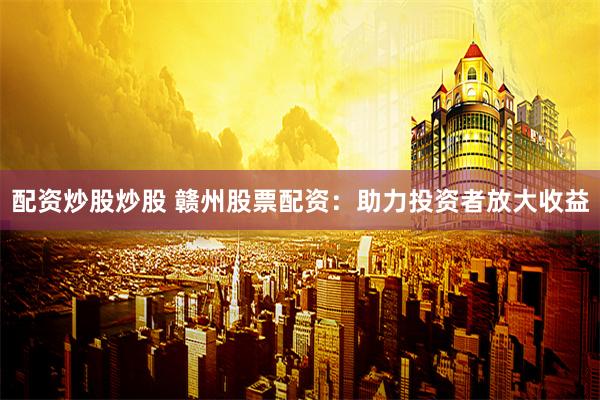 配资炒股炒股 赣州股票配资：助力投资者放大收益