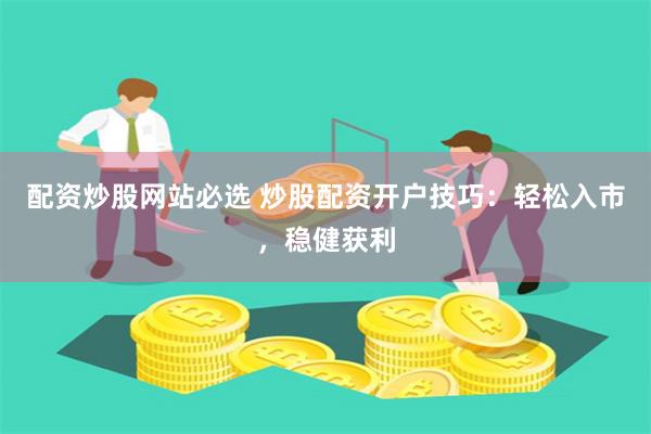 配资炒股网站必选 炒股配资开户技巧：轻松入市，稳健获利