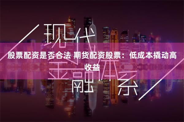 股票配资是否合法 期货配资股票：低成本撬动高收益