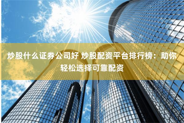 炒股什么证券公司好 炒股配资平台排行榜：助你轻松选择可靠配资