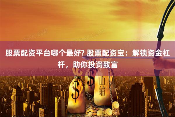 股票配资平台哪个最好? 股票配资宝：解锁资金杠杆，助你投资致富