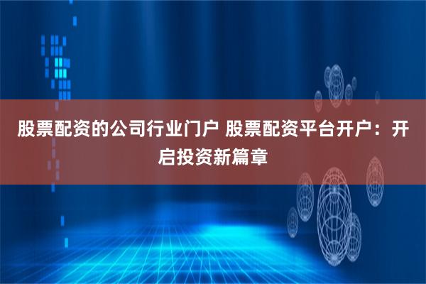 股票配资的公司行业门户 股票配资平台开户：开启投资新篇章