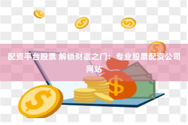 配资平台股票 解锁财富之门：专业股票配资公司网站