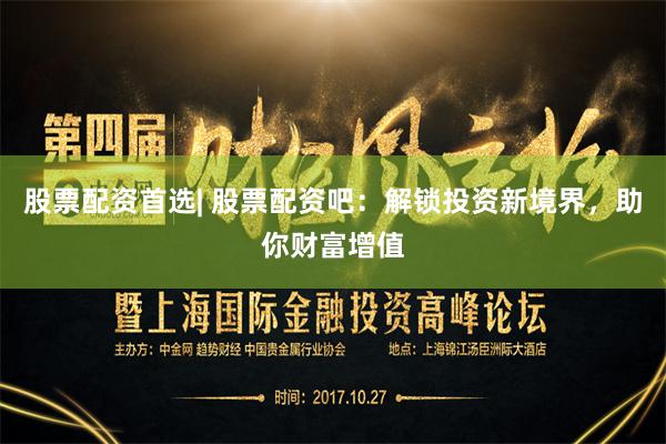 股票配资首选| 股票配资吧：解锁投资新境界，助你财富增值