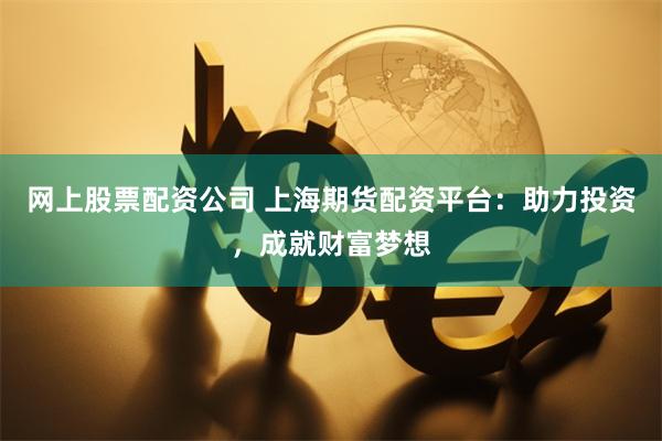 网上股票配资公司 上海期货配资平台：助力投资，成就财富梦想