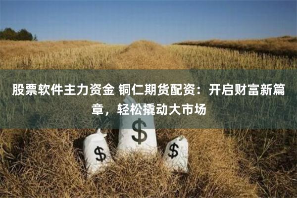 股票软件主力资金 铜仁期货配资：开启财富新篇章，轻松撬动大市场