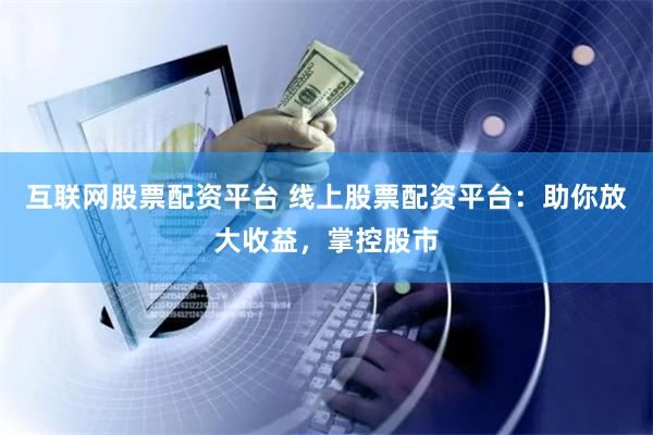互联网股票配资平台 线上股票配资平台：助你放大收益，掌控股市
