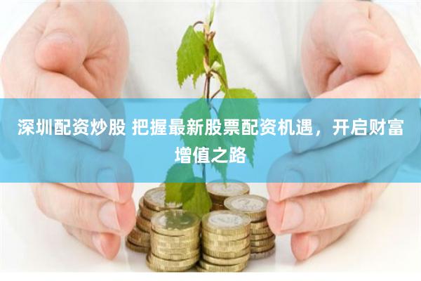 深圳配资炒股 把握最新股票配资机遇，开启财富增值之路