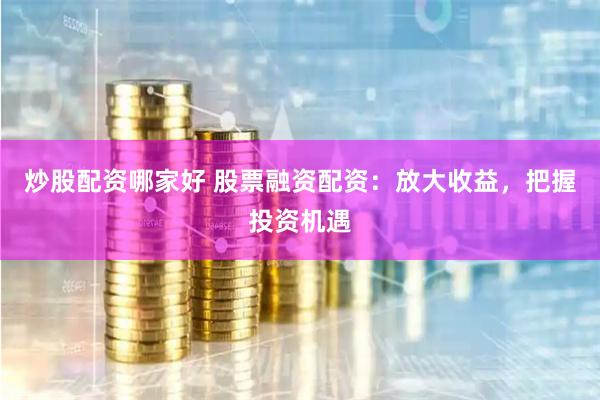 炒股配资哪家好 股票融资配资：放大收益，把握投资机遇