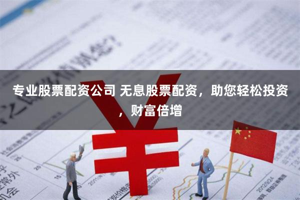 专业股票配资公司 无息股票配资，助您轻松投资，财富倍增