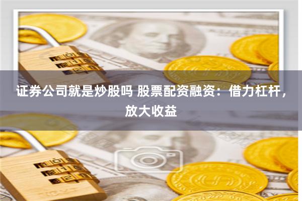 证券公司就是炒股吗 股票配资融资：借力杠杆，放大收益