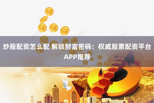 炒股配资怎么配 解锁财富密码：权威股票配资平台APP推荐