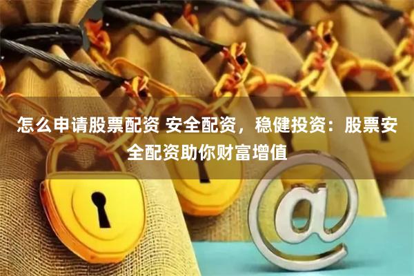 怎么申请股票配资 安全配资，稳健投资：股票安全配资助你财富增值