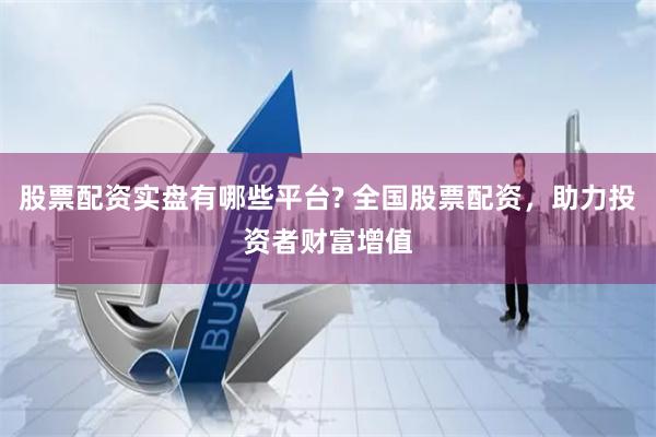 股票配资实盘有哪些平台? 全国股票配资，助力投资者财富增值