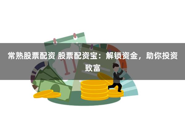 常熟股票配资 股票配资宝：解锁资金，助你投资致富