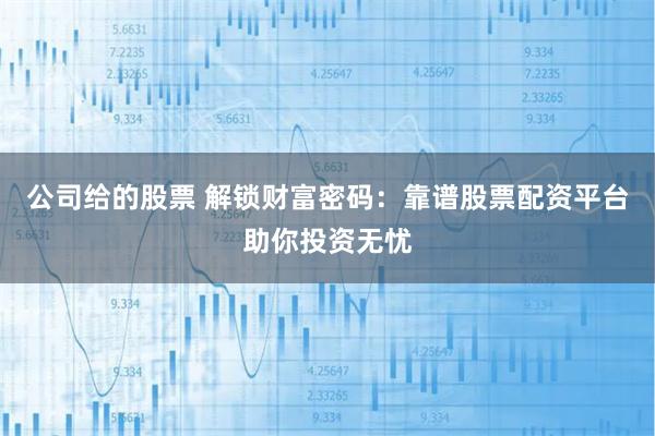 公司给的股票 解锁财富密码：靠谱股票配资平台助你投资无忧