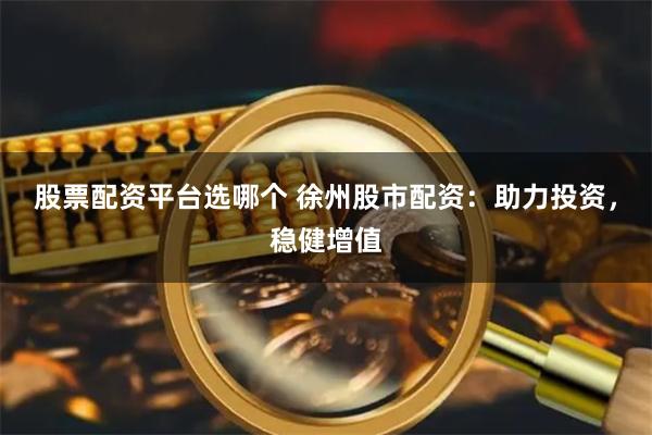 股票配资平台选哪个 徐州股市配资：助力投资，稳健增值