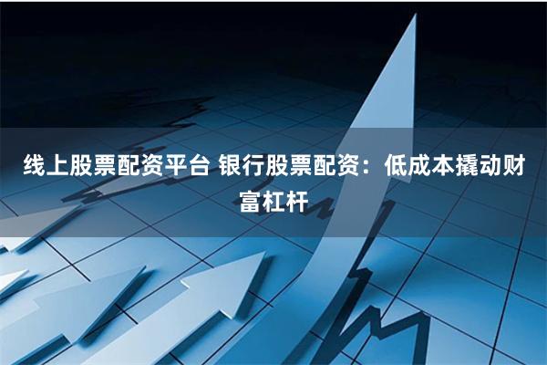 线上股票配资平台 银行股票配资：低成本撬动财富杠杆