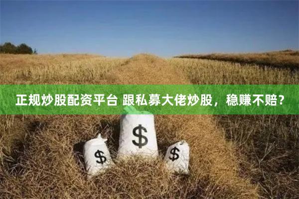 正规炒股配资平台 跟私募大佬炒股，稳赚不赔？