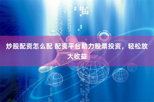 炒股配资怎么配 配资平台助力股票投资，轻松放大收益