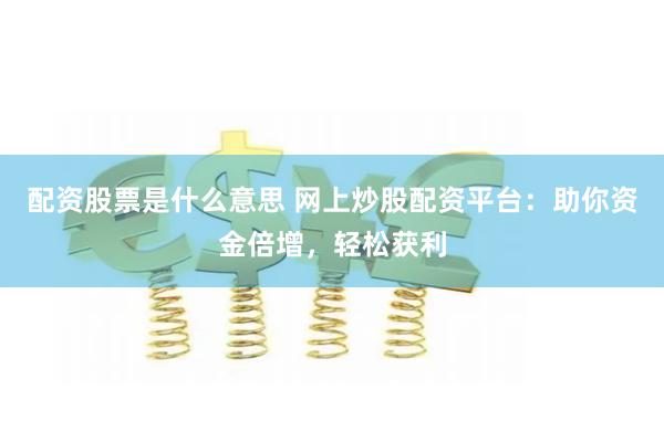 配资股票是什么意思 网上炒股配资平台：助你资金倍增，轻松获利