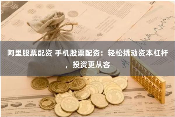 阿里股票配资 手机股票配资：轻松撬动资本杠杆，投资更从容