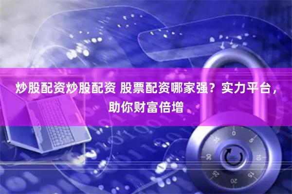 炒股配资炒股配资 股票配资哪家强？实力平台，助你财富倍增