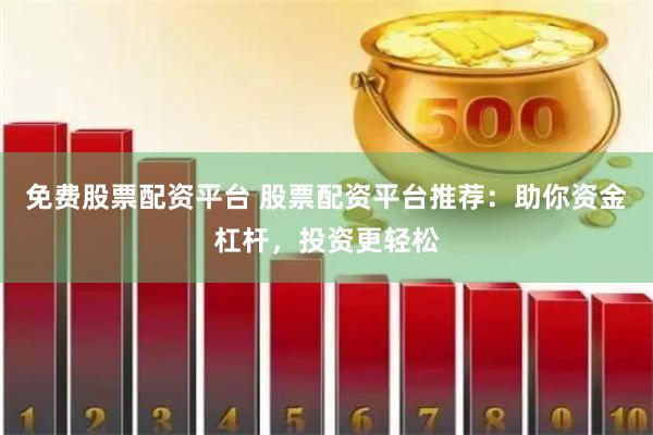 免费股票配资平台 股票配资平台推荐：助你资金杠杆，投资更轻松