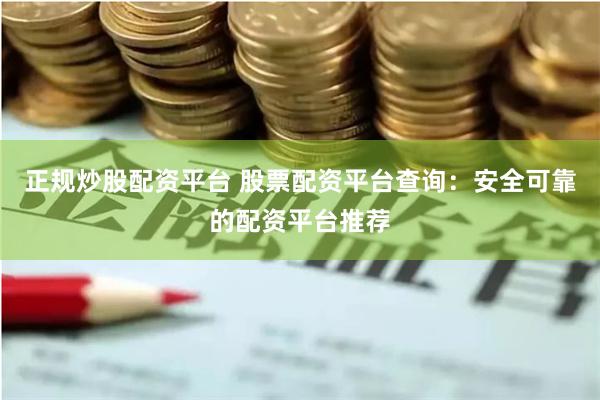 正规炒股配资平台 股票配资平台查询：安全可靠的配资平台推荐