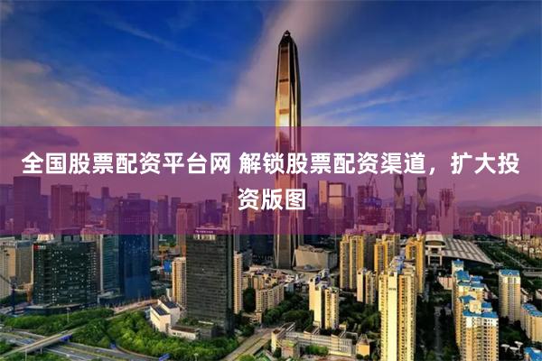 全国股票配资平台网 解锁股票配资渠道，扩大投资版图