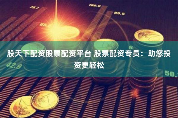 股天下配资股票配资平台 股票配资专员：助您投资更轻松