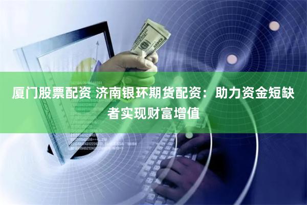 厦门股票配资 济南银环期货配资：助力资金短缺者实现财富增值