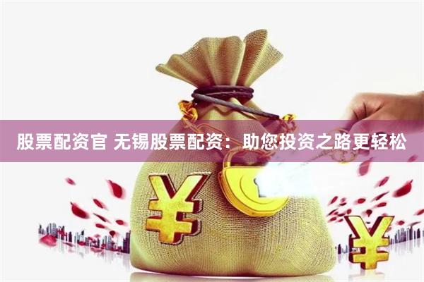 股票配资官 无锡股票配资：助您投资之路更轻松