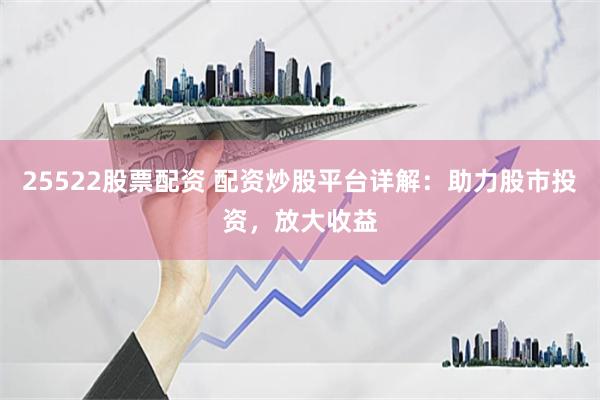 25522股票配资 配资炒股平台详解：助力股市投资，放大收益