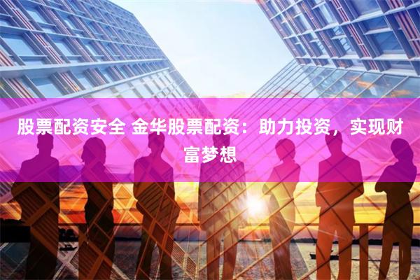 股票配资安全 金华股票配资：助力投资，实现财富梦想
