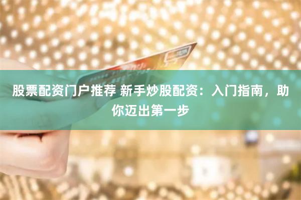股票配资门户推荐 新手炒股配资：入门指南，助你迈出第一步