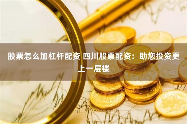 股票怎么加杠杆配资 四川股票配资：助您投资更上一层楼