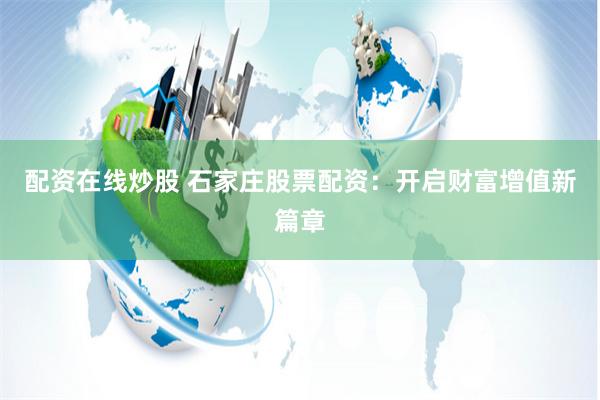 配资在线炒股 石家庄股票配资：开启财富增值新篇章