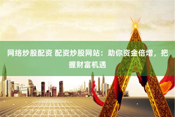 网络炒股配资 配资炒股网站：助你资金倍增，把握财富机遇