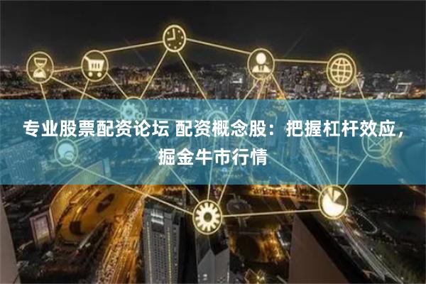 专业股票配资论坛 配资概念股：把握杠杆效应，掘金牛市行情