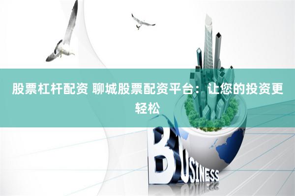 股票杠杆配资 聊城股票配资平台：让您的投资更轻松